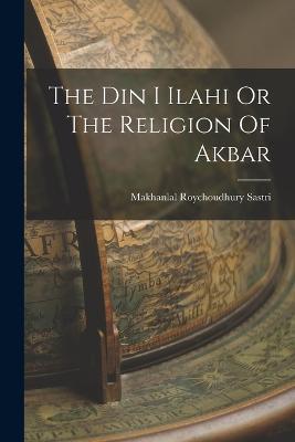 The Din I Ilahi Or The Religion Of Akbar - Makhanlal Roychoudhury Sastri - cover