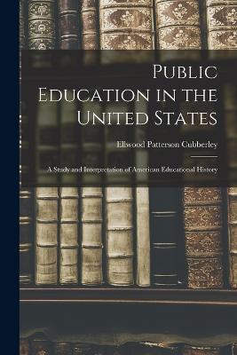 Public Education in the United States: A Study and Interpretation of American Educational History - Ellwood Patterson Cubberley - cover