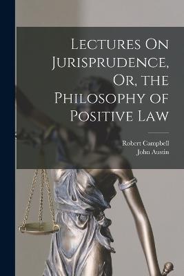 Lectures On Jurisprudence, Or, the Philosophy of Positive Law - Robert Campbell,John Austin - cover