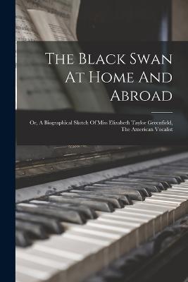 The Black Swan At Home And Abroad; Or, A Biographical Sketch Of Miss Elizabeth Taylor Greenfield, The American Vocalist - Anonymous - cover