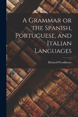 A Grammar or the Spanish, Portuguese, and Italian Languages - Richard Woodhouse - cover