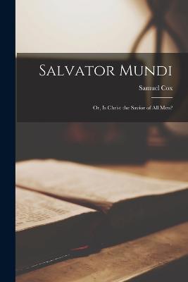 Salvator Mundi: Or, Is Christ the Savior of All Men? - Samuel Cox - cover