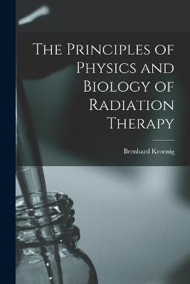 The Principles of Physics and Biology of Radiation Therapy - Bernhard Kroenig - cover