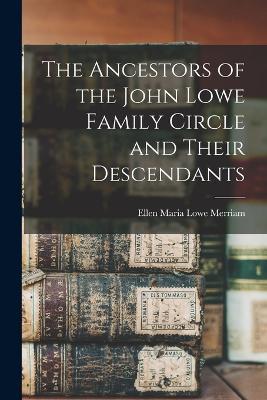 The Ancestors of the John Lowe Family Circle and Their Descendants - Ellen Maria Lowe Merriam - cover