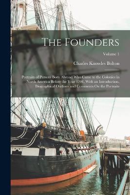 The Founders: Portraits of Persons Born Abroad Who Came to the Colonies in North America Before the Year 1701, With an Introduction, Biographical Outlines and Comments On the Portraits; Volume 1 - Charles Knowles Bolton - cover