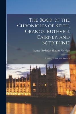 The Book of the Chronicles of Keith, Grange, Ruthven, Cairney, and Botriphnie: Events, Places, and Persons - James Frederick Skinner Gordon - cover