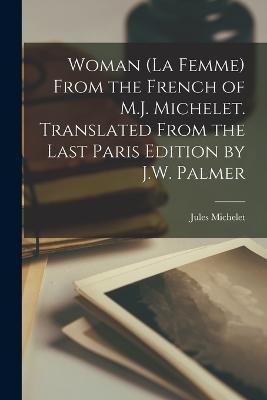 Woman (La Femme) From the French of M.J. Michelet. Translated From the Last Paris Edition by J.W. Palmer - Jules Michelet - cover