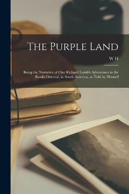 The Purple Land; Being the Narrative of one Richard Lamb's Adventures in the Banda Oriental, in South America, as Told by Himself - W H 1841-1922 Hudson - cover