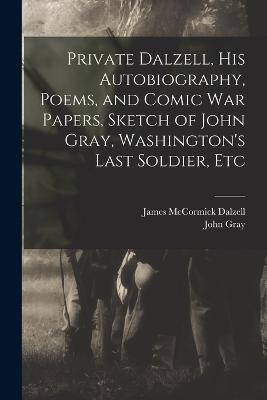 Private Dalzell, His Autobiography, Poems, and Comic War Papers, Sketch of John Gray, Washington's Last Soldier, Etc - John Gray,James McCormick Dalzell - cover