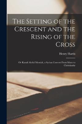 The Setting of the Crescent and the Rising of the Cross; or Kamil Abdul Messiah, a Syrian Convert From Islam to Christianity - Henry Harris 1832-1910 Jessup - cover