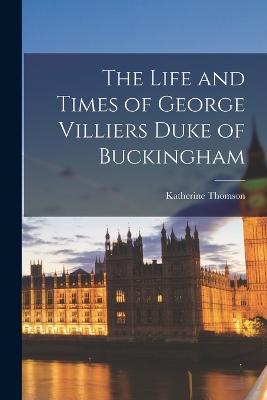 The Life and Times of George Villiers Duke of Buckingham - Katherine Thomson - cover