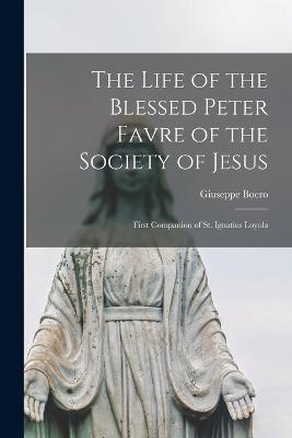 The Life of the Blessed Peter Favre of the Society of Jesus: First Companion of St. Ignatius Loyola - Boero Giuseppe - cover
