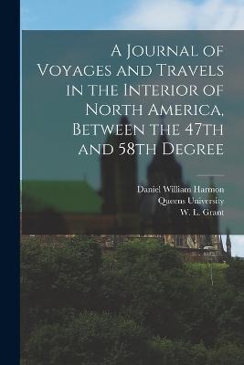 A Journal of Voyages and Travels in the Interior of North America, Between the 47th and 58th Degree - Daniel William Harmon,W L Grant - cover
