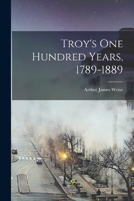 Troy's one Hundred Years, 1789-1889 - Arthur James Weise - cover