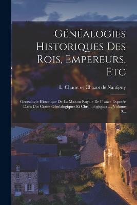 Genealogies Historiques Des Rois, Empereurs, Etc: Genealogie Historique De La Maison Royale De France Exposee Dans Des Cartes Genealogiques Et Chronologiques ..., Volume 3... - cover