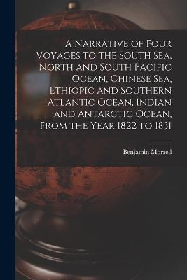 A Narrative of Four Voyages to the South Sea, North and South Pacific Ocean, Chinese Sea, Ethiopic and Southern Atlantic Ocean, Indian and Antarctic Ocean, From the Year 1822 to 1831 - Benjamin Morrell - cover