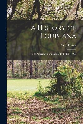 A History of Louisiana: The American Domination, Pt. 2, 1861-1903 - Alcée Fortier - cover