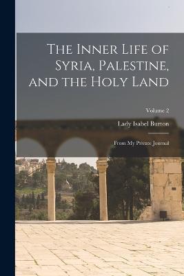 The Inner Life of Syria, Palestine, and the Holy Land: From My Private Journal; Volume 2 - Lady Isabel Burton - cover