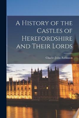 A History of the Castles of Herefordshire and Their Lords - Charles John Robinson - cover