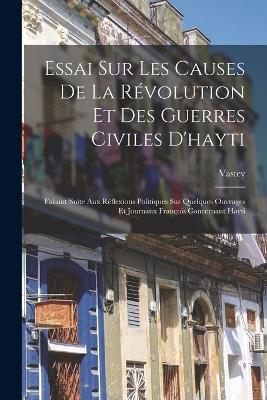 Essai Sur Les Causes De La Révolution Et Des Guerres Civiles D'hayti: Faisant Suite Aux Réflexions Politiques Sur Quelques Ouvrages Et Journaux François Concernant Hayti - Vastey (Baron De) - cover