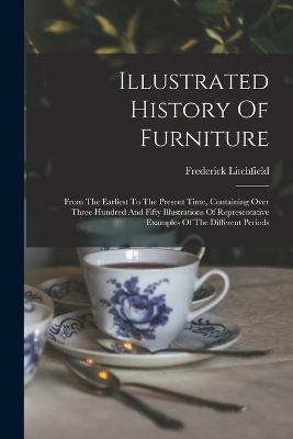 Illustrated History Of Furniture: From The Earliest To The Present Time, Containing Over Three Hundred And Fifty Illustrations Of Representative Examples Of The Different Periods - Frederick Litchfield - cover