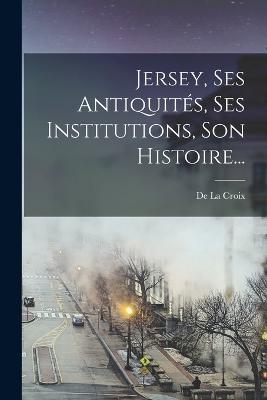 Jersey, Ses Antiquites, Ses Institutions, Son Histoire... - De La Croix - cover