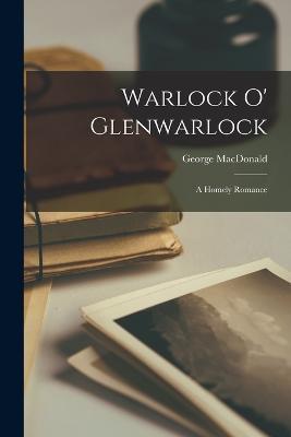 Warlock o' Glenwarlock: A Homely Romance - George MacDonald - cover