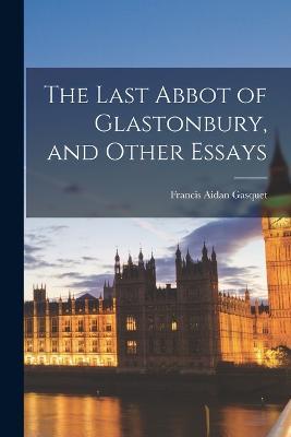 The Last Abbot of Glastonbury, and Other Essays - Francis Aidan Gasquet - cover