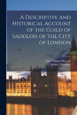 A Descriptive and Historical Account of the Guild of Saddlers of the City of London - John William Sherwell - cover
