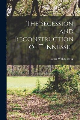 The Secession and Reconstruction of Tennessee - James Walter Fertig - cover