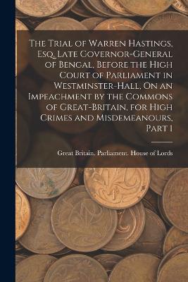 The Trial of Warren Hastings, Esq. Late Governor-General of Bengal, Before the High Court of Parliament in Westminster-Hall, On an Impeachment by the Commons of Great-Britain, for High Crimes and Misdemeanours, Part 1 - cover