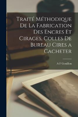 Traite Methodique De La Fabrication Des Encres Et Cirages, Colles De Bureau Cires a Cacheter - A F Gouillon - cover