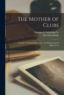 The Mother of Clubs: Caroline M. Seymour Severance; An Estimate and an Appreciation - Ella Giles Ruddy - cover