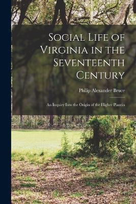 Social Life of Virginia in the Seventeenth Century: An Inquiry Into the Origin of the Higher Plantin - Philip Alexander Bruce - cover