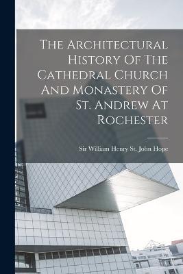 The Architectural History Of The Cathedral Church And Monastery Of St. Andrew At Rochester - cover