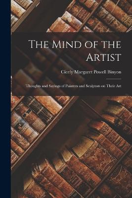 The Mind of the Artist: Thoughts and Sayings of Painters and Sculptors on Their Art - Cicely Margaret Powell Binyon - cover