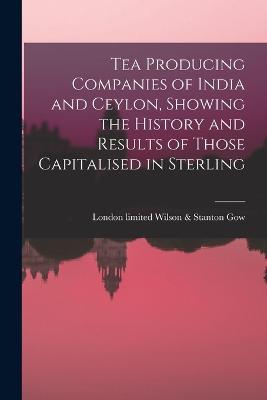 Tea Producing Companies of India and Ceylon, Showing the History and Results of Those Capitalised in Sterling - cover