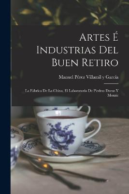 Artes e Industrias del Buen Retiro: La Fabrica de la China, el Laboratorio de Piedras Duras y Mosaic - Manuel Perez Villamil Y Garcia - cover
