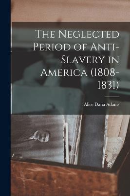 The Neglected Period of Anti-Slavery in America (1808-1831) - Alice Dana Adams - cover