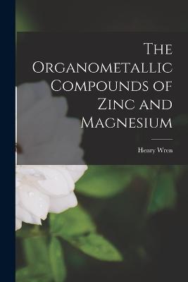 The Organometallic Compounds of Zinc and Magnesium - Henry Wren - cover