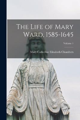 The Life of Mary Ward, 1585-1645; Volume 1 - Mary Catherine Elizabeth Chambers - cover