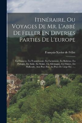 Itinéraire, Ou Voyages De Mr. L'abbé De Feller En Diverses Parties De L'europe: En Hongrie, En Transylvanie, En Esclavonie, En Bohême, En Pologne, En Italie, En Suisse, En Allemagne, En France, En Hollande, Aux Pays-bas, Au Pays De Liège Etc.: ... - François-Xavier de Feller - cover