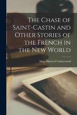 The Chase of Saint-Castin and Other Stories of the French in the New World - Mary Hartwell Catherwood - cover