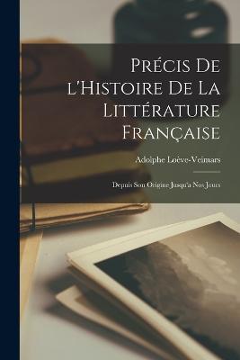 Précis de l'Histoire de la Littérature Française: Depuis Son Origine Jusqu'a Nos Jours - Adolphe Loève-Veimars - cover