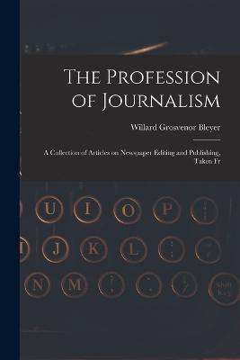 The Profession of Journalism: A Collection of Articles on Newspaper Editing and Publishing, Taken Fr - Willard Grosvenor Bleyer - cover