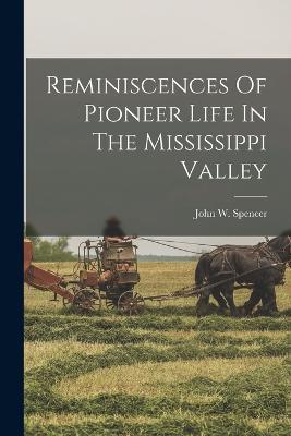 Reminiscences Of Pioneer Life In The Mississippi Valley - John W Spencer - cover