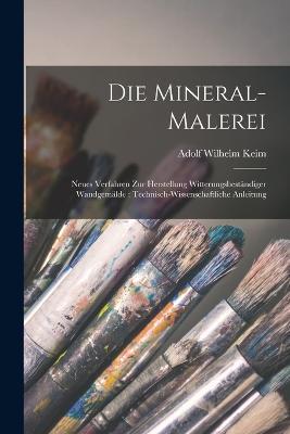 Die Mineral-Malerei: Neues Verfahren zur Herstellung witterungsbeständiger Wandgemälde: technisch-wissenschaftliche Anleitung - cover