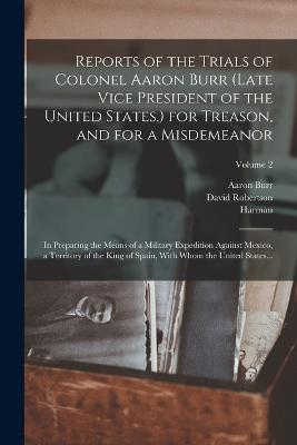 Reports of the Trials of Colonel Aaron Burr (late Vice President of the United States, ) for Treason, and for a Misdemeanor: In Preparing the Means of a Military Expedition Against Mexico, a Territory of the King of Spain, With Whom the United States...; Volume 2 - Harman 1765-1831 Blennerhassett - cover