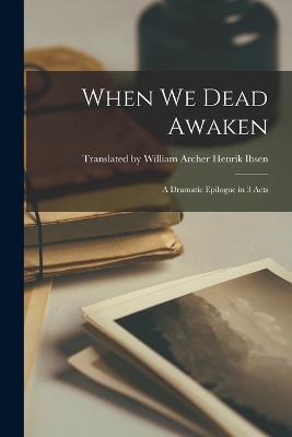 When We Dead Awaken: A Dramatic Epilogue in 3 Acts - William Archer Ibsen - cover