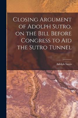 Closing Argument of Adolph Sutro, on the Bill Before Congress to Aid the Sutro Tunnel - Adolph Sutro - cover